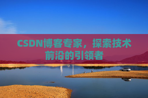 CSDN博客专家，探索技术前沿的引领者